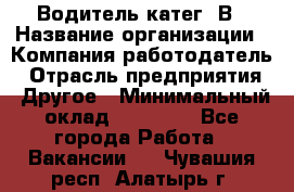 Водитель-катег. В › Название организации ­ Компания-работодатель › Отрасль предприятия ­ Другое › Минимальный оклад ­ 16 000 - Все города Работа » Вакансии   . Чувашия респ.,Алатырь г.